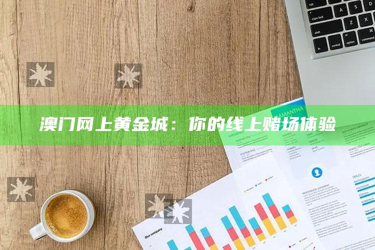 澳门网上黄金城：你的线上赌场体验_最新热门核心解析-精英版v40.10.55.77