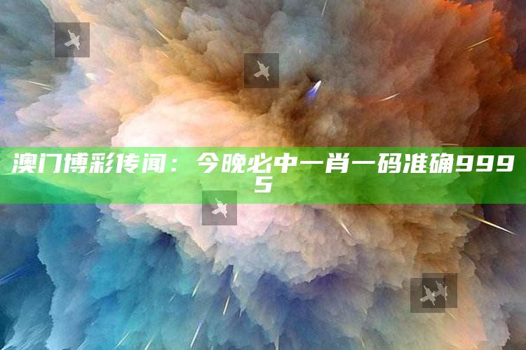 澳门博彩传闻：今晚必中一肖一码准确9995_落实细节清晰展现-最新版v6.63.38.65