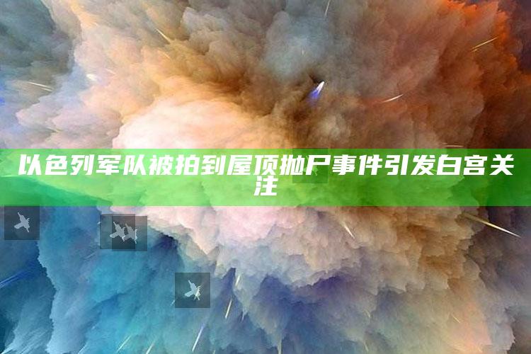 以色列军队被拍到屋顶抛尸事件引发白宫关注_数据资料理解落实-最新版v37.86.32.34