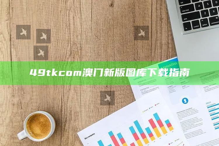 49tkcom澳门新版图库下载指南_热门主题核心研究-精英版v30.38.75.44