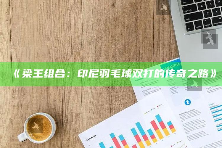 《梁王组合：印尼羽毛球双打的传奇之路》_最新热门核心解析