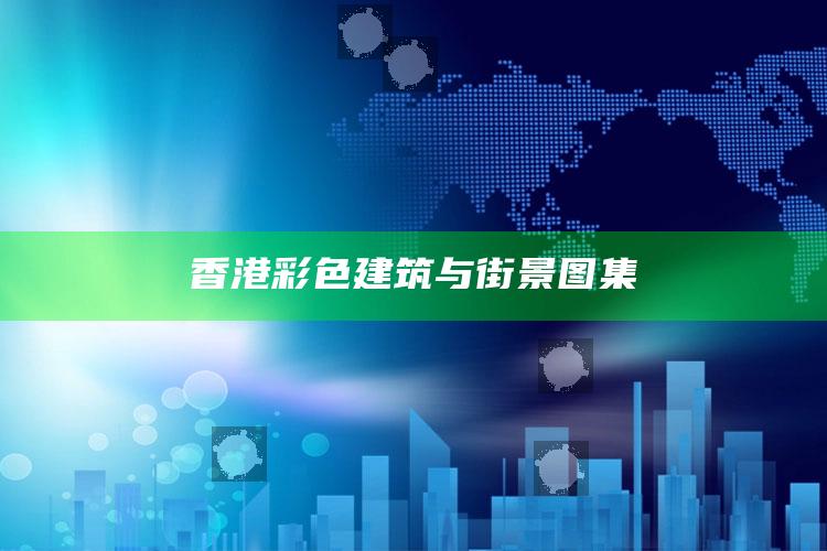 香港彩色建筑与街景图集_数据精准核心解析-手机版v93.16.19.21