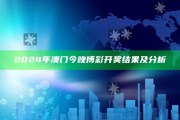 2024年澳门今晚博彩开奖结果及分析_应用与落实相关