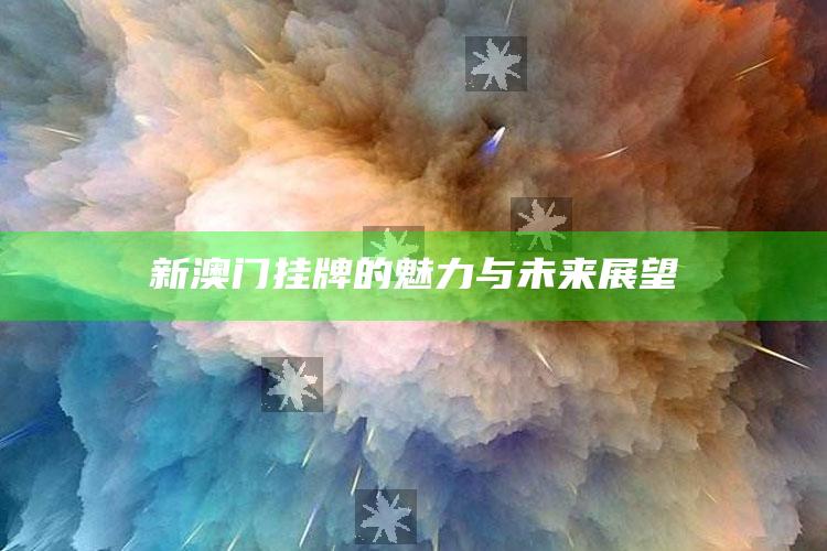 新澳门挂牌的魅力与未来展望_落实细节清晰展现