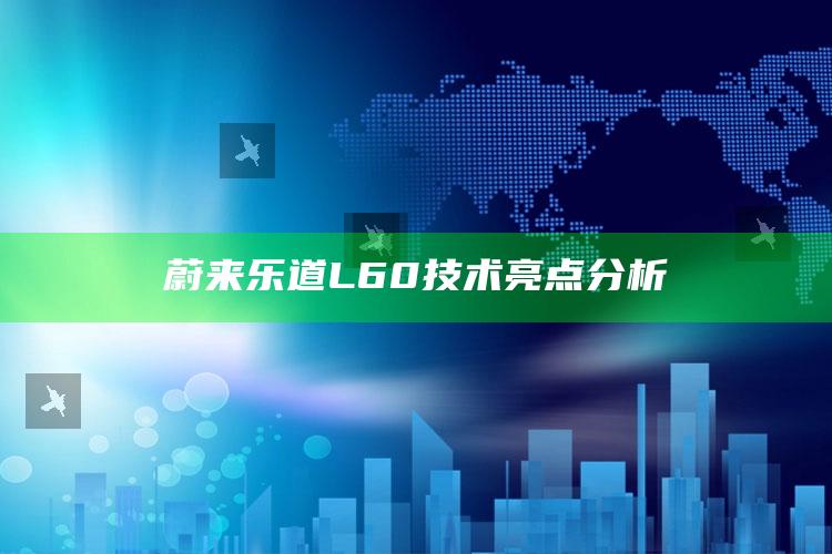 蔚来乐道 L60 技术亮点分析_成果转化实际反馈