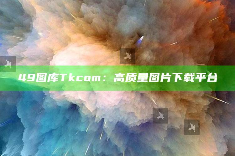 49图库Tkcom：高质量图片下载平台_潮流资讯深度筛选-手机版v5.67.21.12