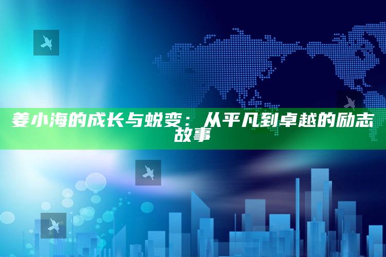 姜小海的成长与蜕变：从平凡到卓越的励志故事_操作步骤全面展开-手机版v46.99.65.83