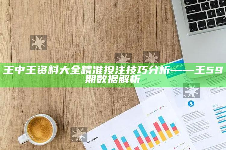 王中王资料大全精准投注技巧分析——王59期数据解析_热门主题核心研究-热搜版v64.30.78.32