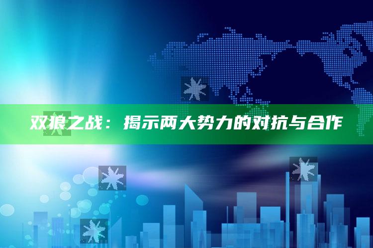 双狼之战：揭示两大势力的对抗与合作_热门选题详细说明-热搜版v28.25.11.20