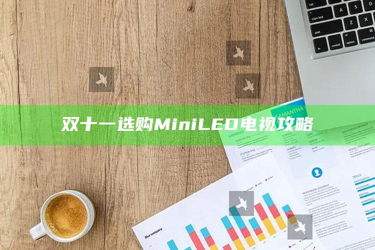 双十一选购MiniLED电视攻略_热门资讯详细解析-官方版v70.2.69.5