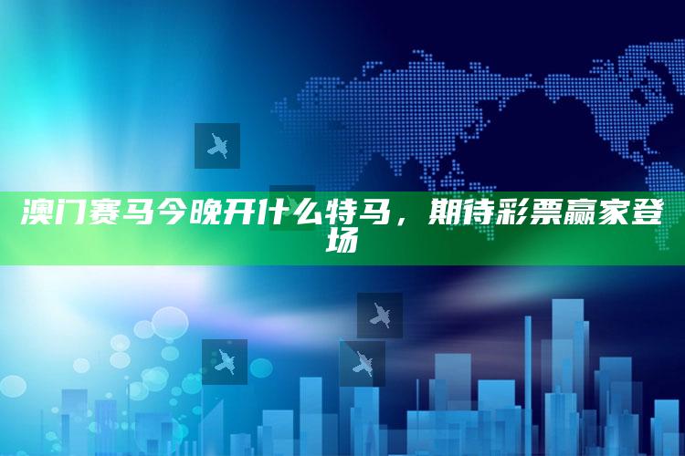 澳门赛马今晚开什么特马，期待彩票赢家登场_成果转化实际反馈-最新版v62.85.60.12