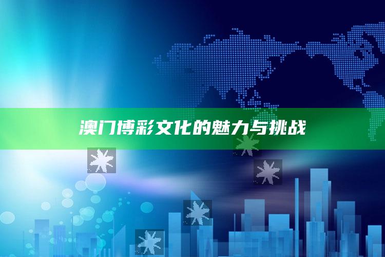 澳门博彩文化的魅力与挑战_最佳精选核心落实-热搜版v25.14.74.59