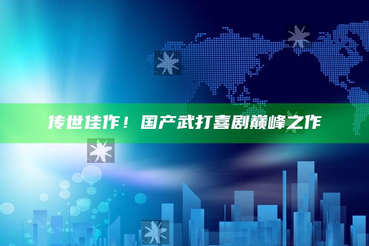 传世佳作！国产武打喜剧巅峰之作_最新热门核心解析-官方版v94.68.41.39