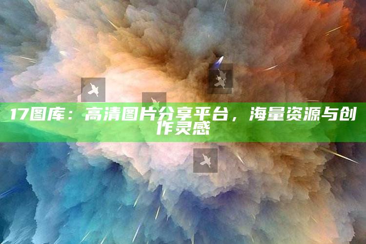 17图库：高清图片分享平台，海量资源与创作灵感_新兴科技趋势洞察-最新版v71.5.15.34