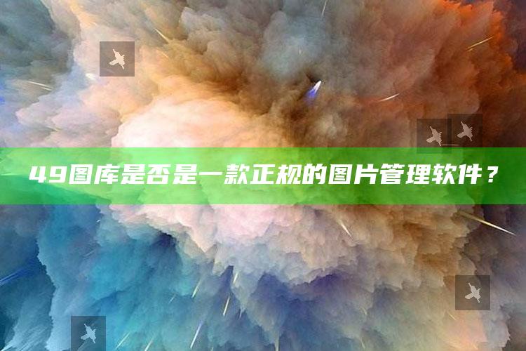 49图库是否是一款正规的图片管理软件？_数据精准核心解析-最新版v46.49.85.58