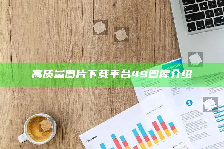 高质量图片下载平台49图库介绍_答案理解快速落实-手机版v33.72.37.68