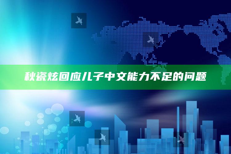 秋瓷炫回应儿子中文能力不足的问题_落实细节清晰展现-精英版v45.94.15.62