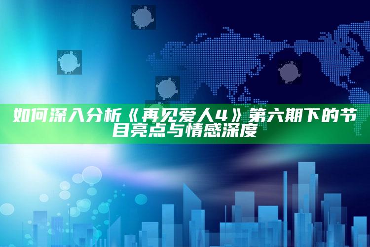 如何深入分析《再见爱人 4》第六期下的节目亮点与情感深度_新兴科技趋势洞察-官方版v56.16.90.17