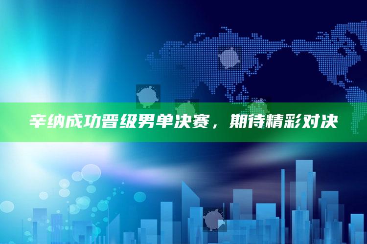 辛纳成功晋级男单决赛，期待精彩对决_数据管理高效分发-最新版v28.36.56.32