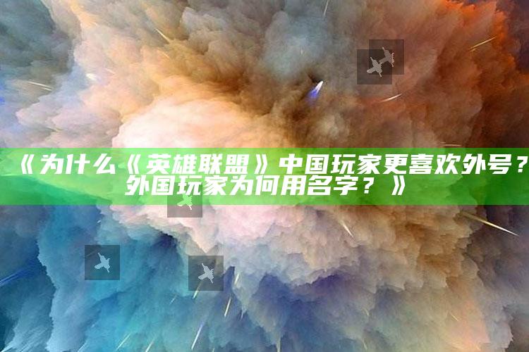 《为什么《英雄联盟》中国玩家更喜欢外号？外国玩家为何用名字？》_最新动态快速掌握-官方版v19.58.63.21