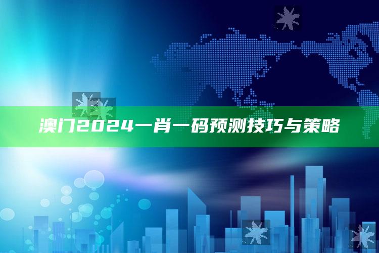 澳门2024一肖一码预测技巧与策略_数据整合方案输出-热搜版v47.44.73.7