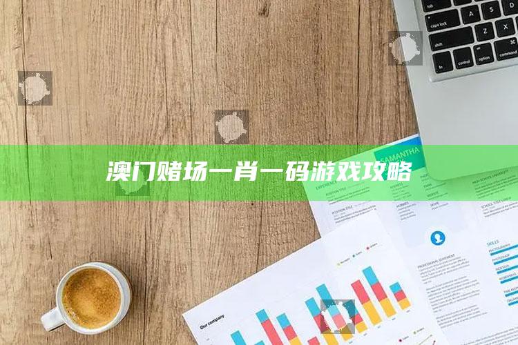 澳门赌场一肖一码游戏攻略_准确资料核心解析-官方版v21.18.1.93