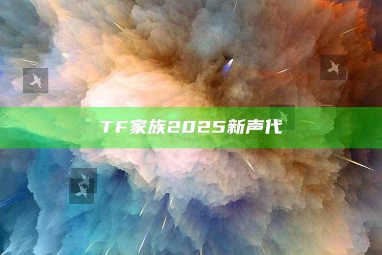 TF家族2025新声代_准确资料核心解析-精英版v55.75.44.37