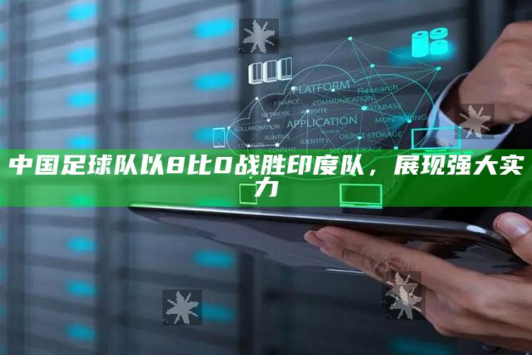 中国足球队以8比0战胜印度队，展现强大实力_答案理解快速落实-精英版v4.62.20.64