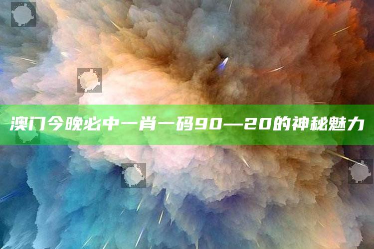 澳门今晚必中一肖一码90—20的神秘魅力_落实细节清晰展现