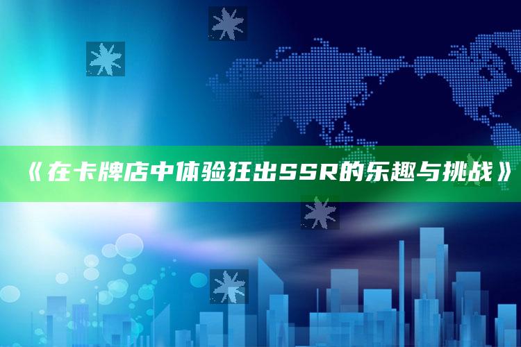 《在卡牌店中体验狂出SSR的乐趣与挑战》_热点与趋势相关-手机版v95.24.12.73