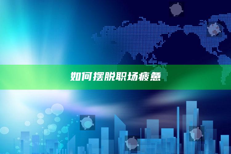 如何摆脱职场疲惫_应用与落实相关-官方版v85.64.56.90