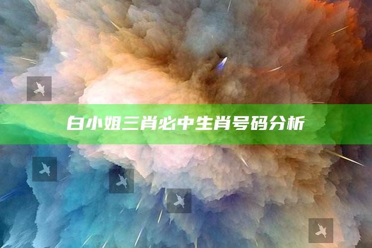 白小姐三肖必中生肖号码分析_热门选题详细说明