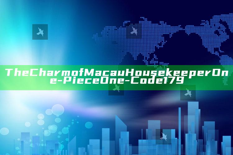 The Charm of Macau Housekeeper One-Piece One-Code 179_热点资料深度剖析-热搜版v30.56.97.30