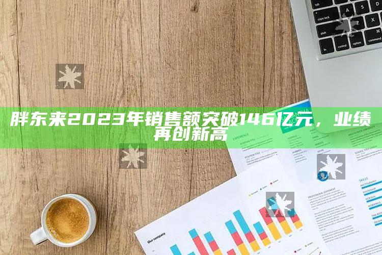 胖东来2023年销售额突破146亿元，业绩再创新高_最新热门核心解析-最新版v87.26.7.39