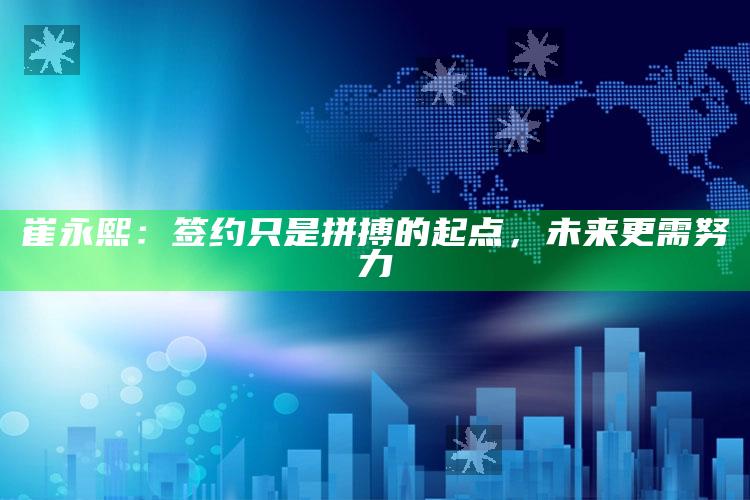 崔永熙：签约只是拼搏的起点，未来更需努力_最新动态快速掌握-手机版v64.73.32.63