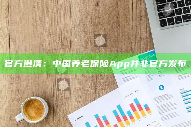 官方澄清：中国养老保险App并非官方发布_方案优化高效推进