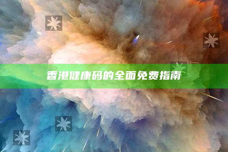 香港健康码的全面免费指南_精准分析逻辑优化-手机版v76.88.20.80