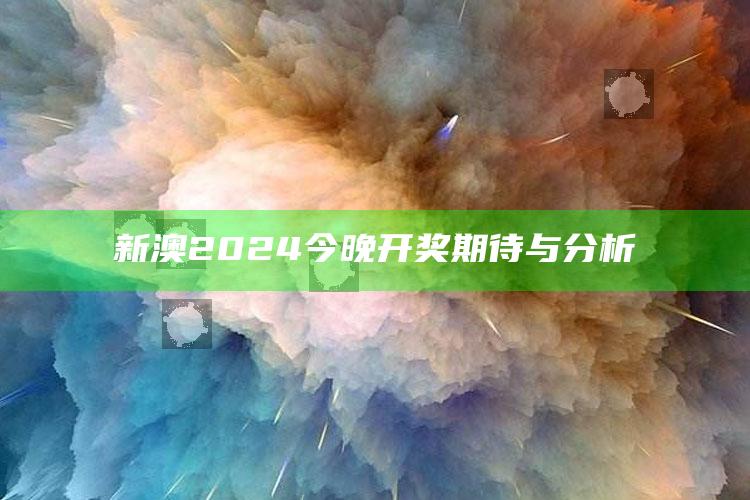 新澳2024今晚开奖期待与分析_方案优化高效推进