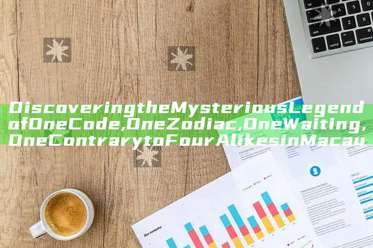 Discovering the Mysterious Legend of One Code, One Zodiac, One Waiting, One Contrary to Four Alikes in Macau_市场动态实时反馈