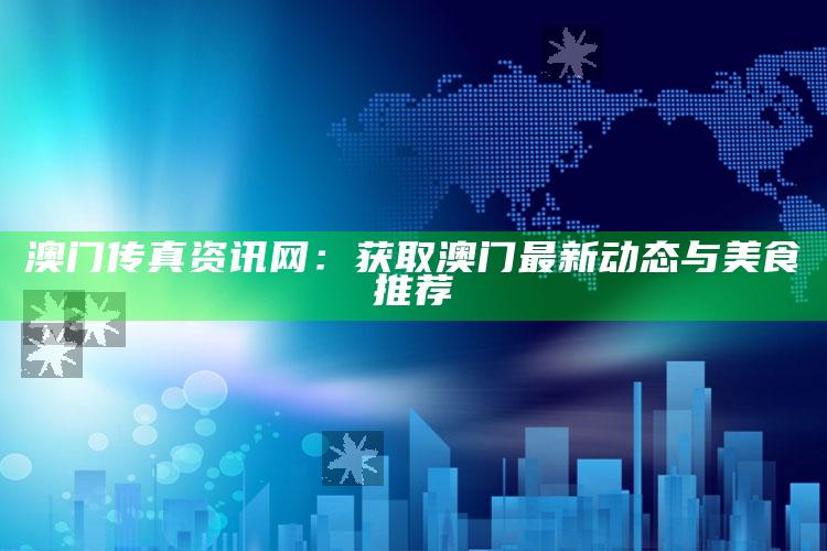 澳门传真资讯网：获取澳门最新动态与美食推荐_策略方案逐步落实-热搜版v23.76.1.40