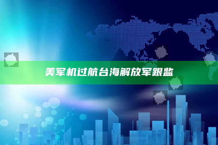 美军机过航台海 解放军跟监_项目实施全面保障-官方版v29.59.84.57