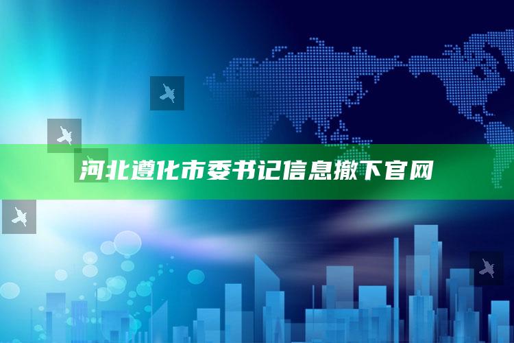 河北遵化市委书记信息撤下官网_热点资料深度剖析-精英版v47.72.34.37