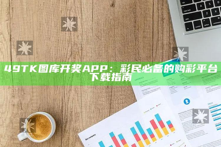 49TK图库开奖APP：彩民必备的购彩平台下载指南_领域热点关键突破-官方版v61.58.65.15