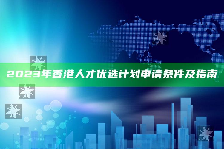 2023年香港人才优选计划申请条件及指南_未来动向逻辑预测-官方版v16.62.30.15