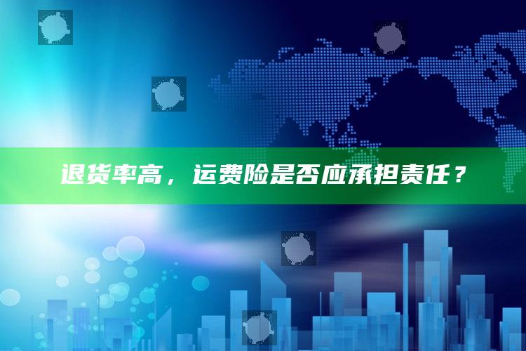 退货率高，运费险是否应承担责任？_成果转化实际反馈-官方版v80.93.30.44