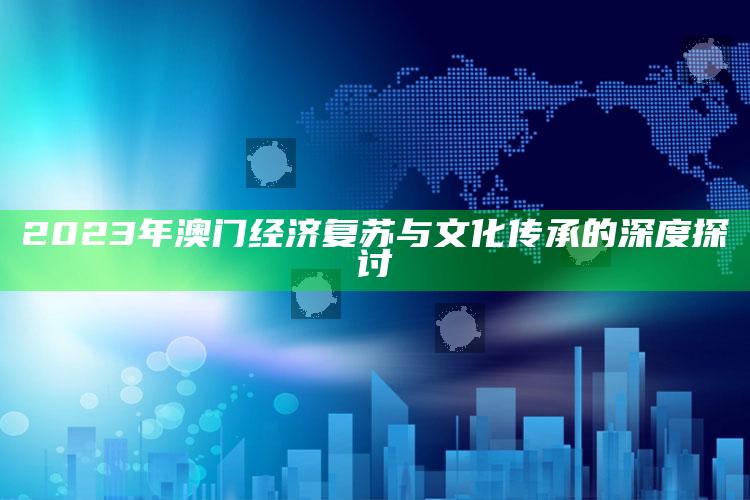 2023年澳门经济复苏与文化传承的深度探讨_热点内容快速提炼-热搜版v74.61.13.73