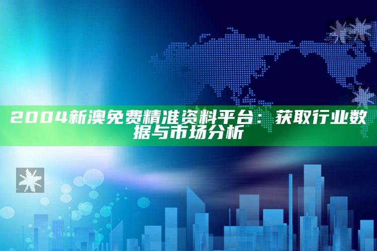 2004新澳免费精准资料平台：获取行业数据与市场分析_战略布局全面升级-最新版v46.48.58.62