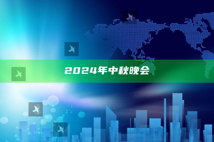 2024年中秋晚会_热门选题详细说明-官方版v86.12.23.71