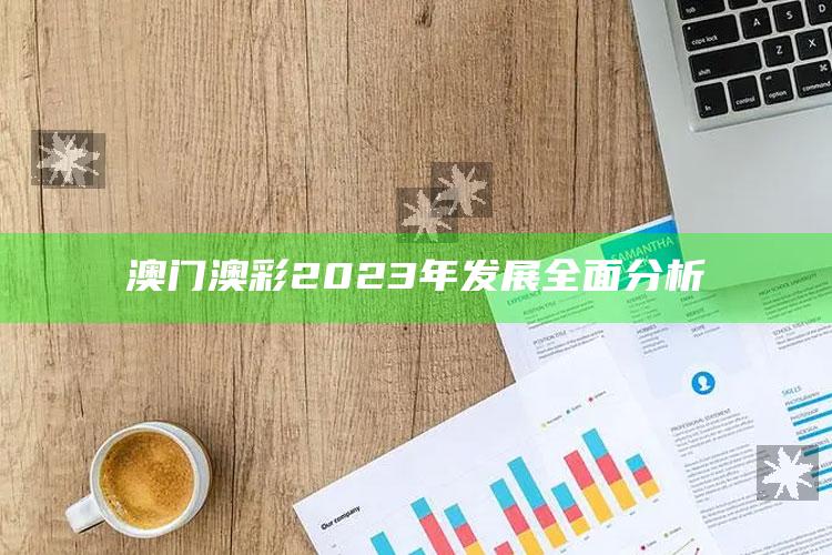 澳门澳彩2023年发展全面分析_数据管理高效分发