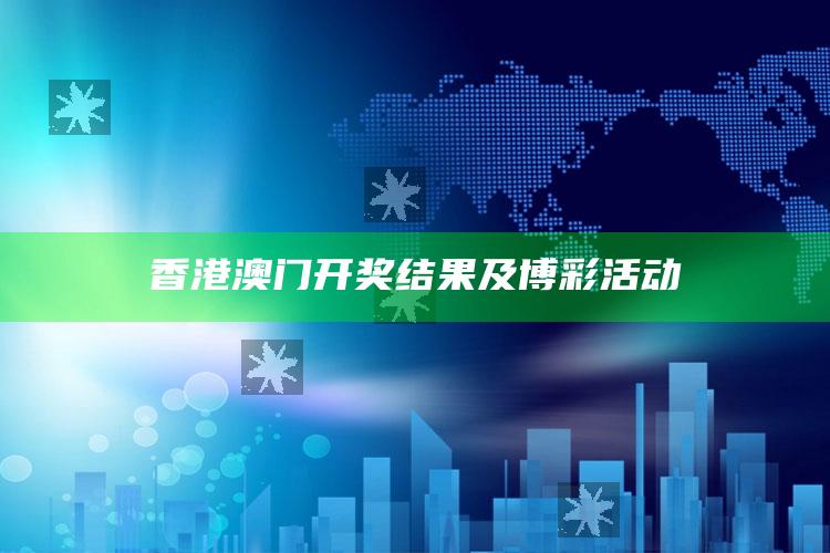 香港澳门开奖结果及博彩活动_最新热门核心解析-手机版v25.74.53.56